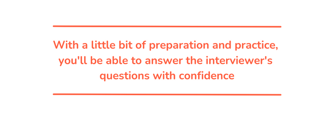 With a little bit of preparation and practice, you'll be able to answer the interviewer's questions with confidence.